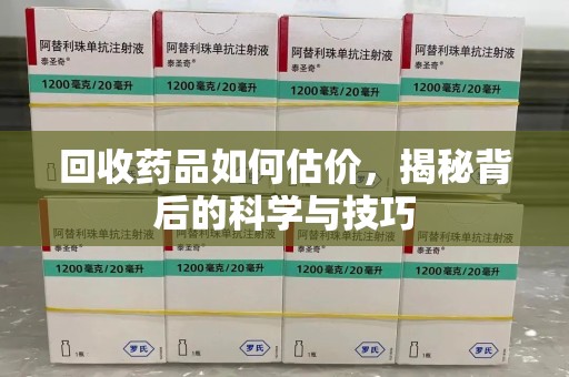 常州回收药品如何估价，揭秘背后的科学与技巧