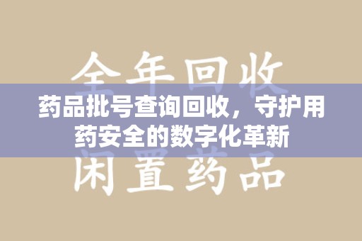 常州药品批号查询回收，守护用药安全的数字化革新
