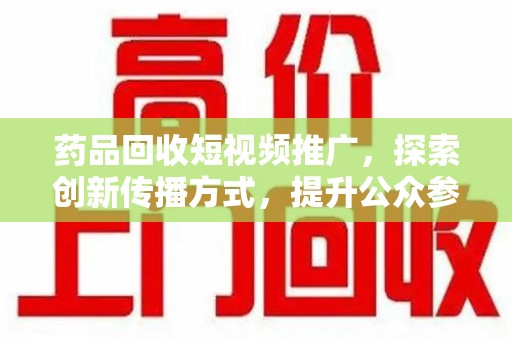 常州药品回收短视频推广，探索创新传播方式，提升公众参与度