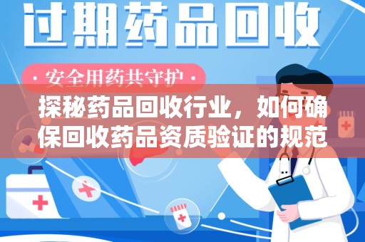 常州探秘药品回收行业，如何确保回收药品资质验证的规范与安全