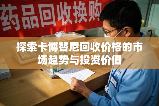 常州探索卡博替尼回收价格的市场趋势与投资价值