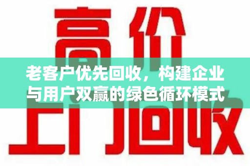 常州老客户优先回收，构建企业与用户双赢的绿色循环模式