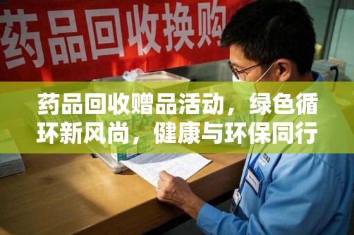 常州药品回收赠品活动，绿色循环新风尚，健康与环保同行