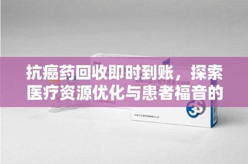 常州抗癌药回收即时到账，探索医疗资源优化与患者福音的新路径