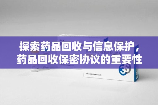 常州探索药品回收与信息保护，药品回收保密协议的重要性及实践路径