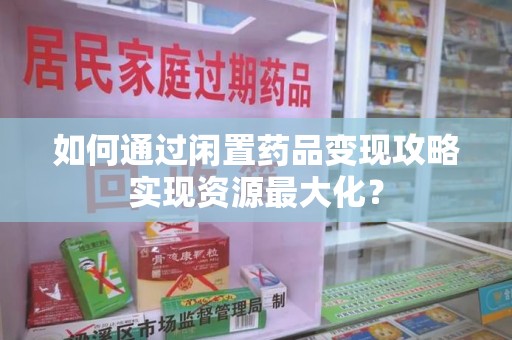 常州如何通过闲置药品变现攻略实现资源最大化？
