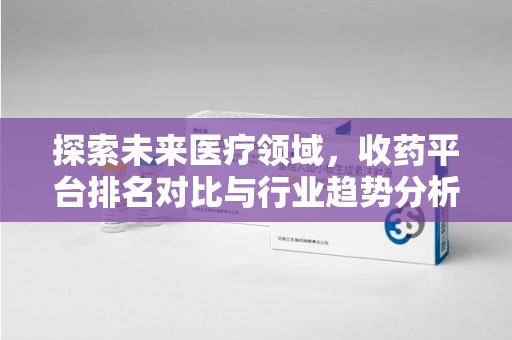 常州探索未来医疗领域，收药平台排名对比与行业趋势分析