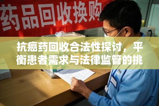 常州抗癌药回收合法性探讨，平衡患者需求与法律监管的挑战