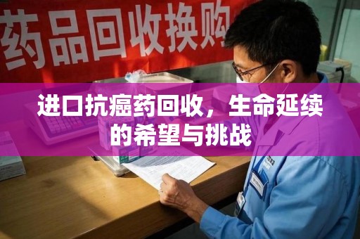 常州进口抗癌药回收，生命延续的希望与挑战