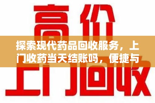 常州探索现代药品回收服务，上门收药当天结账吗，便捷与信任并存