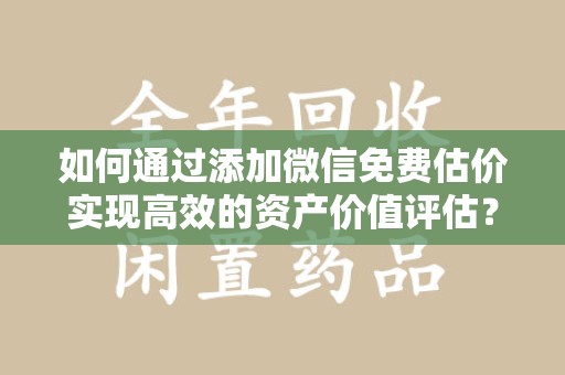 常州如何通过添加微信免费估价实现高效的资产价值评估？