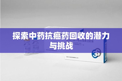 常州探索中药抗癌药回收的潜力与挑战