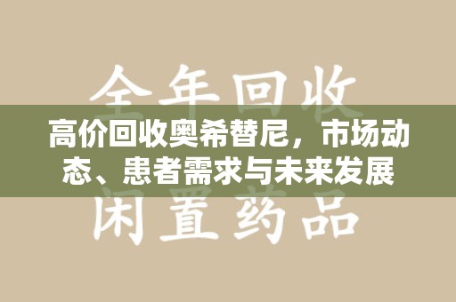 常州高价回收奥希替尼，市场动态、患者需求与未来发展