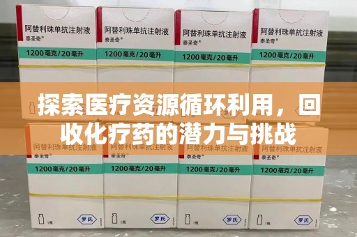常州探索医疗资源循环利用，回收化疗药的潜力与挑战