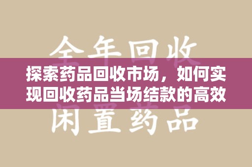 常州探索药品回收市场，如何实现回收药品当场结款的高效模式