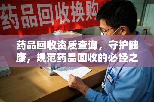 常州药品回收资质查询，守护健康，规范药品回收的必经之路