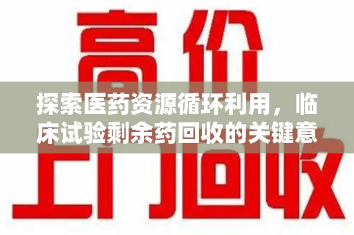 常州探索医药资源循环利用，临床试验剩余药回收的关键意义