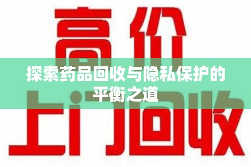 常州探索药品回收与隐私保护的平衡之道