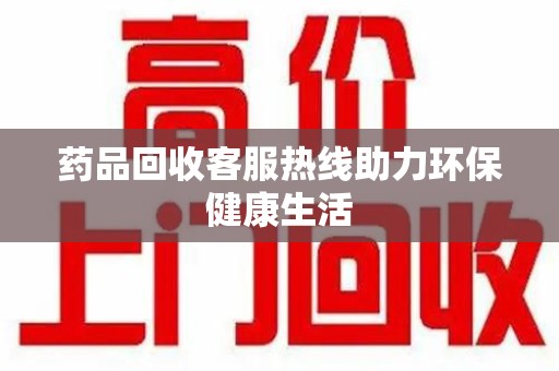 常州药品回收客服热线助力环保健康生活