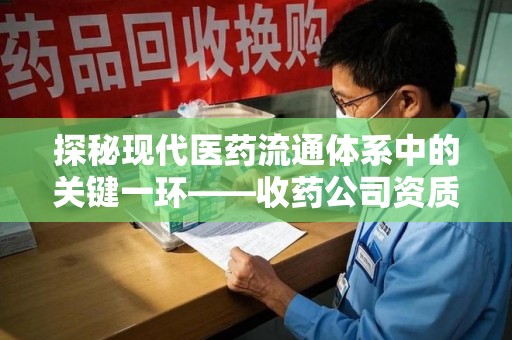 常州探秘现代医药流通体系中的关键一环——收药公司资质查询与规范管理