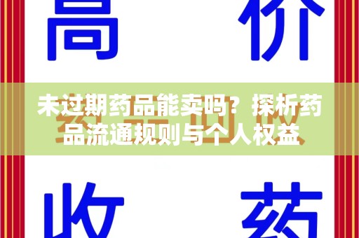 常州未过期药品能卖吗？探析药品流通规则与个人权益