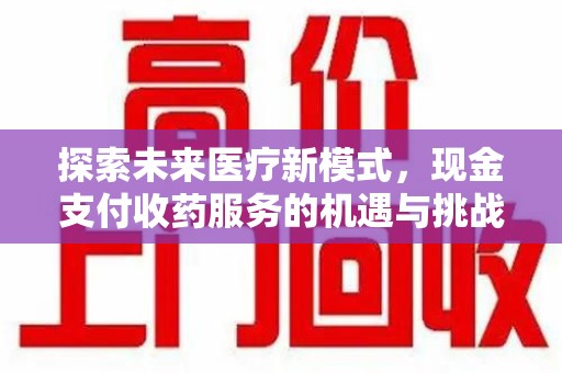 常州探索未来医疗新模式，现金支付收药服务的机遇与挑战