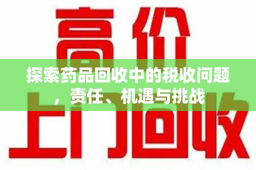 常州探索药品回收中的税收问题，责任、机遇与挑战