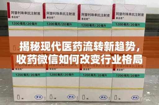 常州揭秘现代医药流转新趋势，收药微信如何改变行业格局