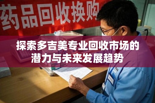 常州探索多吉美专业回收市场的潜力与未来发展趋势