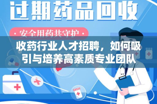 常州收药行业人才招聘，如何吸引与培养高素质专业团队