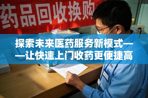 常州探索未来医药服务新模式——让快速上门收药更便捷高效