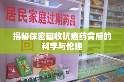 常州揭秘保密回收抗癌药背后的科学与伦理
