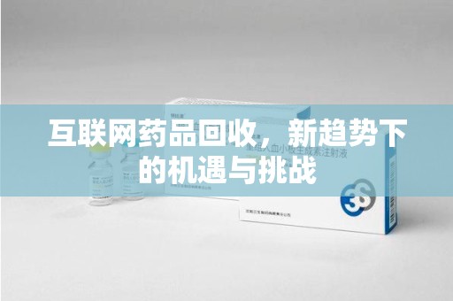 常州互联网药品回收，新趋势下的机遇与挑战