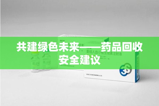 常州共建绿色未来——药品回收安全建议