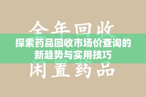 常州探索药品回收市场价查询的新趋势与实用技巧