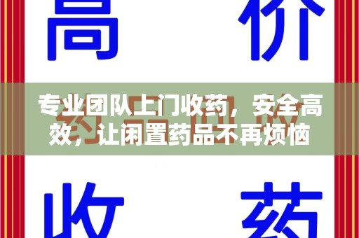常州专业团队上门收药，安全高效，让闲置药品不再烦恼