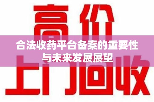 常州合法收药平台备案的重要性与未来发展展望