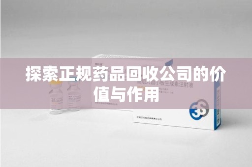 常州探索正规药品回收公司的价值与作用
