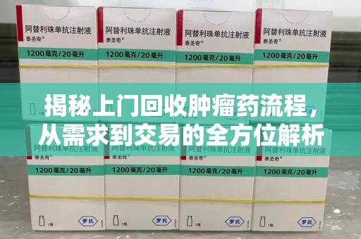 常州揭秘上门回收肿瘤药流程，从需求到交易的全方位解析