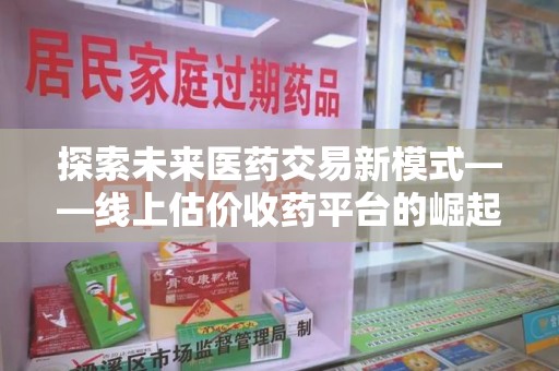常州探索未来医药交易新模式——线上估价收药平台的崛起与价值