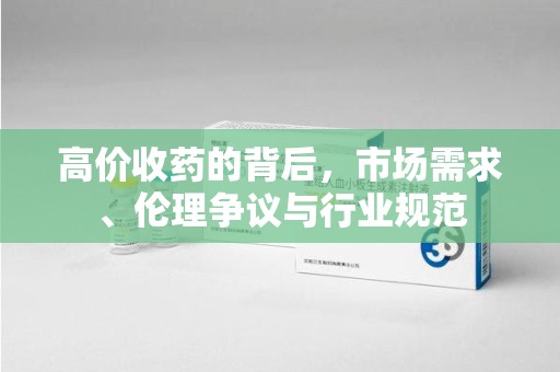 常州高价收药的背后，市场需求、伦理争议与行业规范