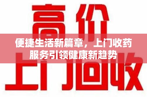 常州便捷生活新篇章，上门收药服务引领健康新趋势