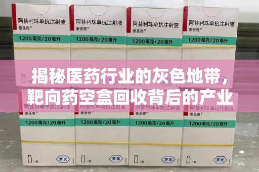 常州揭秘医药行业的灰色地带，靶向药空盒回收背后的产业链