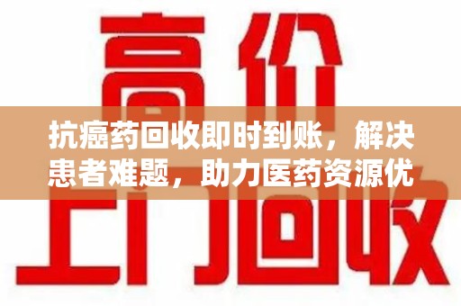 常州抗癌药回收即时到账，解决患者难题，助力医药资源优化