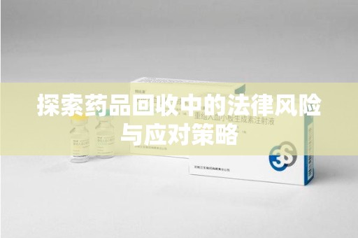 常州探索药品回收中的法律风险与应对策略