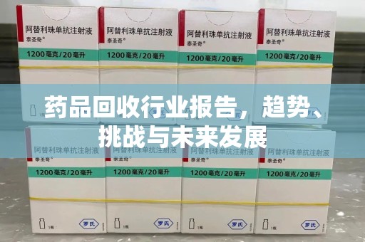 常州药品回收行业报告，趋势、挑战与未来发展