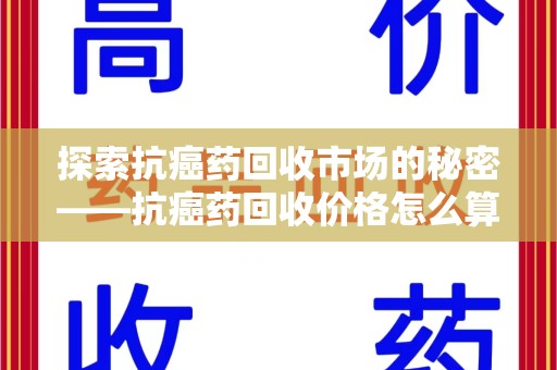 常州探索抗癌药回收市场的秘密——抗癌药回收价格怎么算？