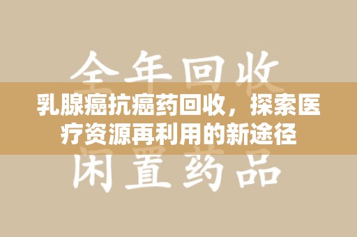 常州乳腺癌抗癌药回收，探索医疗资源再利用的新途径