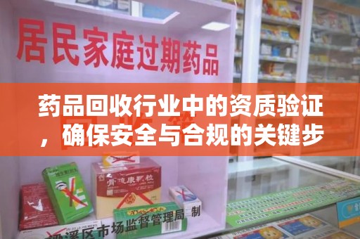 常州药品回收行业中的资质验证，确保安全与合规的关键步骤