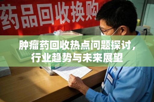 常州肿瘤药回收热点问题探讨，行业趋势与未来展望